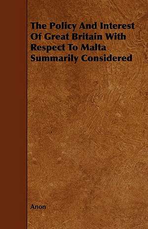 The Policy and Interest of Great Britain with Respect to Malta Summarily Considered de Anon