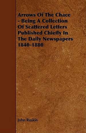 Arrows of the Chace - Being a Collection of Scattered Letters Published Chiefly in the Daily Newspapers 1840-1880 de John Ruskin