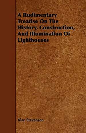 A Rudimentary Treatise on the History, Construction, and Illumination of Lighthouses de Alan Stevenson