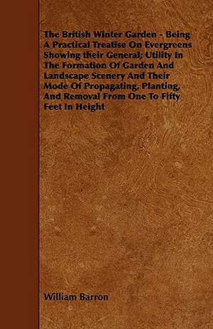 The British Winter Garden - Being a Practical Treatise on Evergreens Showing Their General; Utility in the Formation of Garden and Landscape Scenery a de William Barron