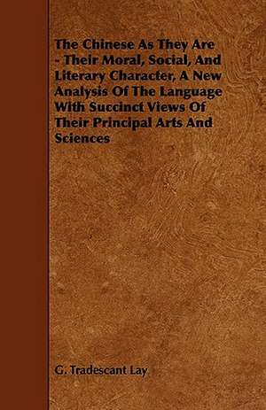 The Chinese as They Are - Their Moral, Social, and Literary Character, a New Analysis of the Language with Succinct Views of Their Principal Arts and de G. Tradescant Lay