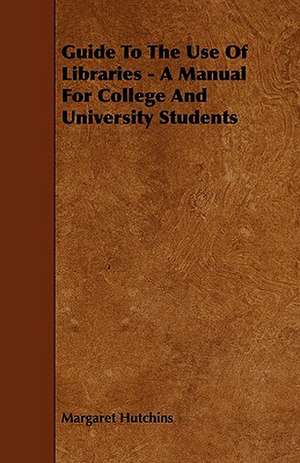 Guide to the Use of Libraries - A Manual for College and University Students de Margaret Hutchins