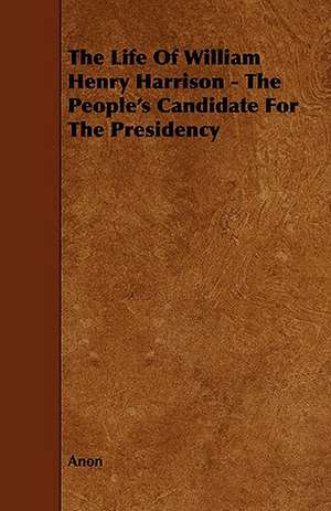 The Life of William Henry Harrison - The People's Candidate for the Presidency de Anon