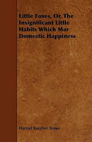 Little Foxes - Or; the Insignificant Little Habits Which Mar Domestic Happiness de Harriet Beecher Stowe