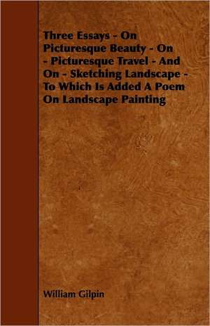 Three Essays - On Picturesque Beauty - On - Picturesque Travel - And On - Sketching Landscape - To Which Is Added A Poem On Landscape Painting de William Gilpin