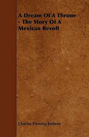 A Dream of a Throne - The Story of a Mexican Revolt de Charles Fleming Embree