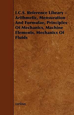 I.C.S. Reference Library - Arithmetic, Mensuration and Formulae, Principles of Mechanics, Machine Elements, Mechanics of Fluids de Various