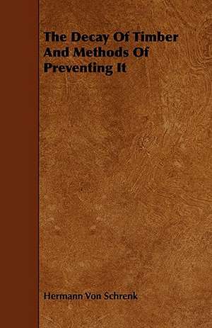 The Decay of Timber and Methods of Preventing It de Hermann Von Schrenk