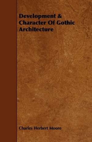 Development & Character of Gothic Architecture de Charles Herbert Moore