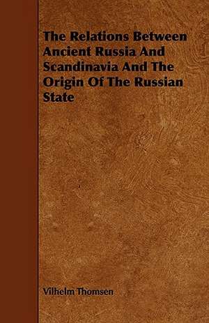 The Relations Between Ancient Russia and Scandinavia and the Origin of the Russian State de Vilhelm Thomsen