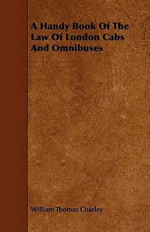 A Handy Book Of The Law Of London Cabs And Omnibuses de William Thomas Charley