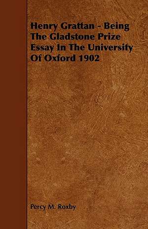 Henry Grattan - Being the Gladstone Prize Essay in the University of Oxford 1902 de Percy M. Roxby