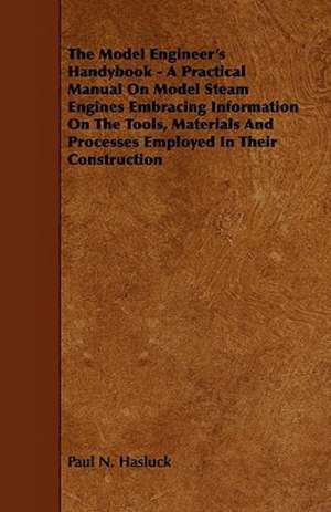 The Model Engineer's Handybook - A Practical Manual on Model Steam Engines Embracing Information on the Tools, Materials and Processes Employed in Their Construction de Paul N. Hasluck