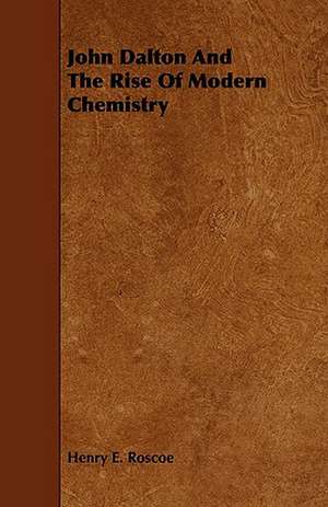 John Dalton and the Rise of Modern Chemistry de Henry Enfield Roscoe