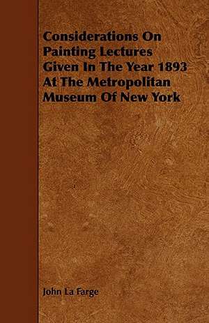 Considerations on Painting Lectures Given in the Year 1893 at the Metropolitan Museum of New York de John La Farge