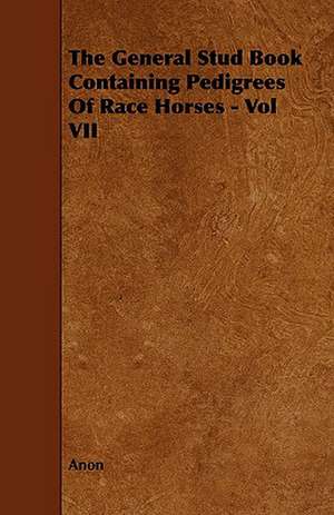 The General Stud Book Containing Pedigrees of Race Horses - Vol VII de Anon