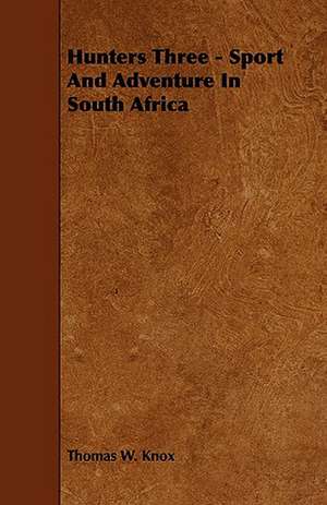 Hunters Three - Sport And Adventure In South Africa de Thomas W. Knox