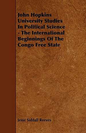 John Hopkins University Studies in Political Science - The International Beginnings of the Congo Free State de Jesse Siddall Reeves