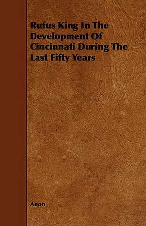 Rufus King in the Development of Cincinnati During the Last Fifty Years de Anon