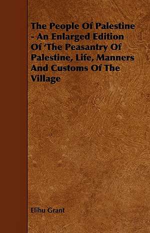 The People of Palestine - An Enlarged Edition of 'The Peasantry of Palestine, Life, Manners and Customs of the Village de Elihu Grant