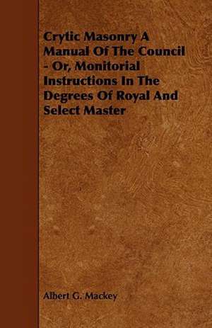 Crytic Masonry a Manual of the Council - Or, Monitorial Instructions in the Degrees of Royal and Select Master de Albert G. Mackey