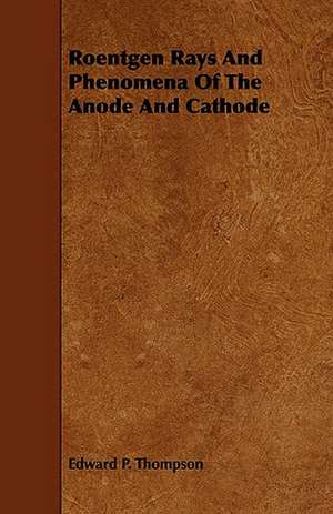 Roentgen Rays and Phenomena of the Anode and Cathode de Edward P. Thompson