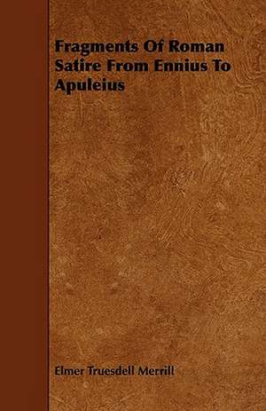 Fragments of Roman Satire from Ennius to Apuleius de Elmer Truesdell Merrill