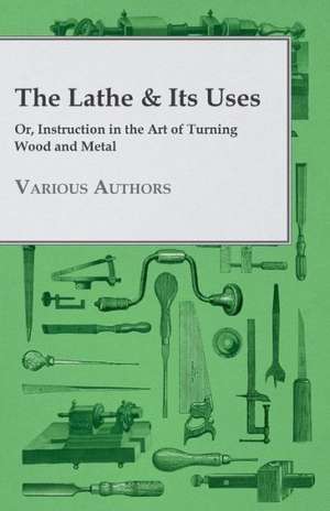 The Lathe & Its Uses - Or, Instruction in the Art of Turning Wood and Metal de Various