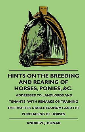 Hints On The Breeding And Rearing Of Horses, Ponies, &c., Addressed to Landlords And Tenants -With Remarks On Training The Trotter, Stable Economy And The Purchasing Of Horses de Andrew J. Bonar