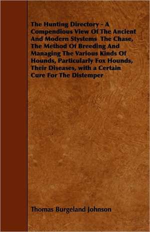 The Hunting Directory - A Compendious View Of The Ancient And Modern Systems The Chase, The Method Of Breeding And Managing The Various Kinds Of Hounds, Particularly Fox Hounds, Their Diseases, with a Certain Cure For The Distemper de Thomas Burgeland Johnson