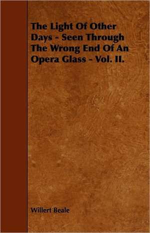 The Light of Other Days - Seen Through the Wrong End of an Opera Glass - Vol. II. de Willert Beale