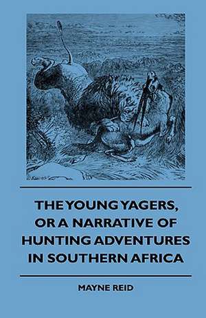 The Young Yagers, or a Narrative of Hunting Adventures in Southern Africa de Mayne Reid