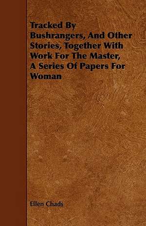 Tracked By Bushrangers, And Other Stories, Together With Work For The Master, A Series Of Papers For Woman de Ellen Chads