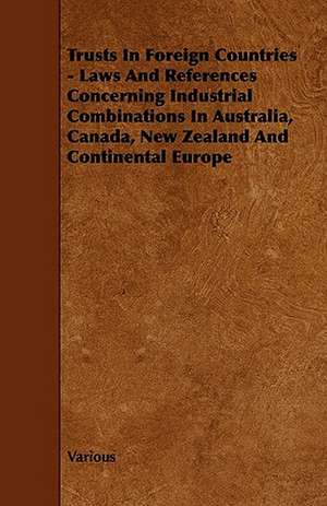 Trusts in Foreign Countries - Laws and References Concerning Industrial Combinations in Australia, Canada, New Zealand and Continental Europe de Various