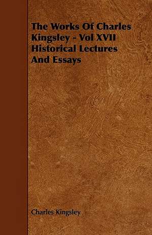 The Works Of Charles Kingsley - Vol XVII Historical Lectures And Essays de Charles Kingsley