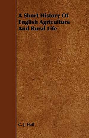 A Short History of English Agriculture and Rural Life de C. J. Hall