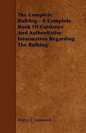 The Complete Bulldog - A Complete Book of Guidance and Authoritative Information Regarding the Bulldog de Walter E. Simmonds