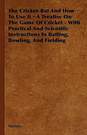 The Cricket-Bat and How to Use It - A Treatise on the Game of Cricket - With Practical and Scientific Instructions in Batting, Bowling, and Fielding de Various