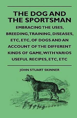 The Dog And The Sportsman - Embracing The Uses, Breeding, Training, Diseases, Etc, Etc, Of Dogs And An Account Of The Different Kinds Of Game, With Various Useful Recipes, Etc, Etc de John Stuart Skinner