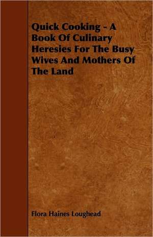 Quick Cooking - A Book Of Culinary Heresies For The Busy Wives And Mothers Of The Land de Flora Haines Loughead