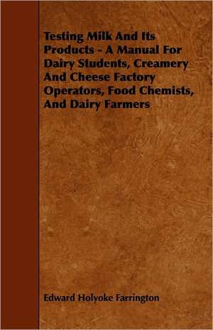 Testing Milk And Its Products - A Manual For Dairy Students, Creamery And Cheese Factory Operators, Food Chemists, And Dairy Farmers de Edward Holyoke Farrington