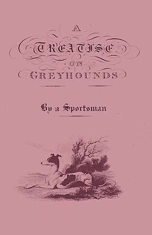 A Treatise on Greyhounds with Observations on the Treatment & Disorders of Them - By a Sportsman de Anon