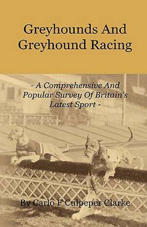 Greyhounds and Greyhound Racing - A Comprehensive and Popular Survey of Britain's Latest Sport de Carlo F. Culpeper Clarke