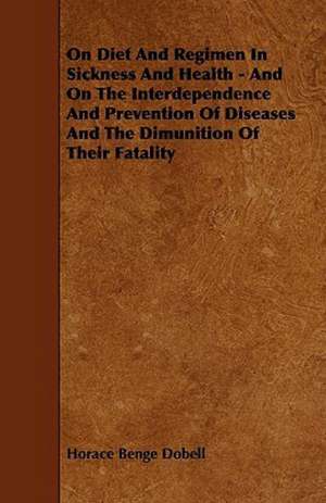 On Diet and Regimen in Sickness and Health - And on the Interdependence and Prevention of Diseases and the Dimunition of Their Fatality de Horace Benge Dobell