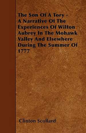 The Son of a Tory - A Narrative of the Experiences of Wilton Aubrey in the Mohawk Valley and Elsewhere During the Summer of 1777 de Clinton Scollard