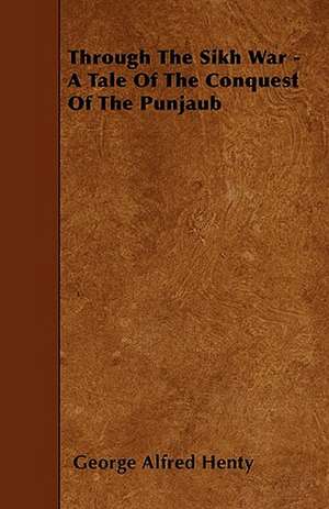 Through the Sikh War - A Tale of the Conquest of the Punjaub de George Alfred Henty