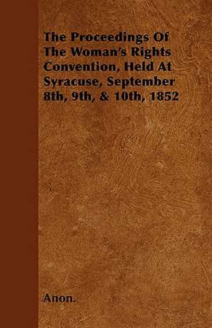 The Proceedings of the Woman's Rights Convention, Held at Syracuse, September 8th, 9th, & 10th, 1852 de Anon