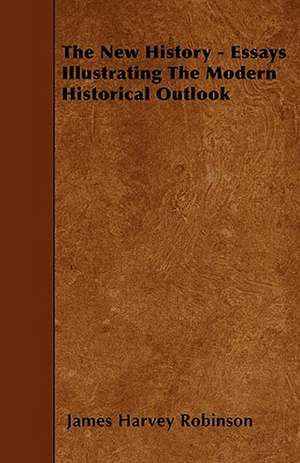 The New History - Essays Illustrating The Modern Historical Outlook de James Harvey Robinson