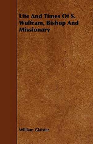 Life and Times of S. Wulfram, Bishop and Missionary de William Glaister