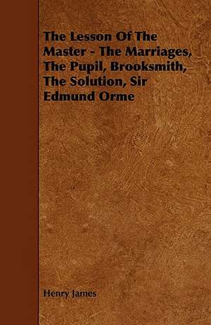 The Lesson of the Master - The Marriages, the Pupil, Brooksmith, the Solution, Sir Edmund Orme de Henry Jr. James